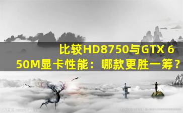 比较HD8750与GTX 650M显卡性能：哪款更胜一筹？